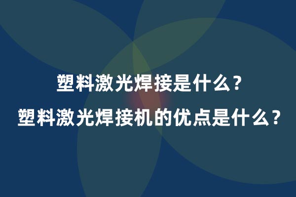 塑料激光焊接是什么？塑料激光焊接機(jī)的優(yōu)點(diǎn)是什么？(圖1)